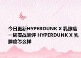 今日更新HYPERDUNK X 乳腺癌一周实战测评 HYPERDUNK X 乳腺癌怎么样