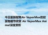 今日更新耐克Air VaporMax豹纹实物细节欣赏 Air VaporMax Animal深度赏析