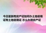 今日更新有房产证如何办土地使用证有土地使用证 怎么办理房产证