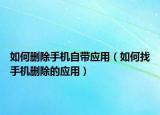 如何删除手机自带应用（如何找手机删除的应用）