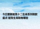今日更新耐克十二生肖系列鞋款盘点 耐克生肖鞋有哪些