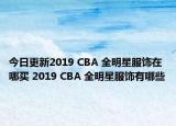 今日更新2019 CBA 全明星服饰在哪买 2019 CBA 全明星服饰有哪些