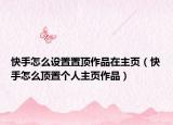 快手怎么设置置顶作品在主页（快手怎么顶置个人主页作品）