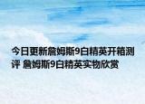 今日更新詹姆斯9白精英开箱测评 詹姆斯9白精英实物欣赏
