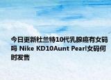 今日更新杜兰特10代乳腺癌有女码吗 Nike KD10Aunt Pearl女码何时发售