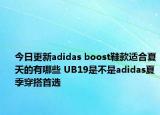 今日更新adidas boost鞋款适合夏天的有哪些 UB19是不是adidas夏季穿搭首选