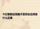 今日更新试用期不签劳动合同有什么后果