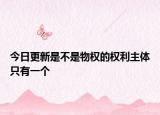 今日更新是不是物权的权利主体只有一个