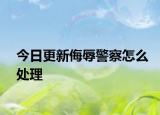 今日更新侮辱警察怎么处理