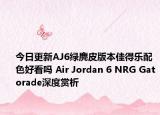 今日更新AJ6绿麂皮版本佳得乐配色好看吗 Air Jordan 6 NRG Gatorade深度赏析