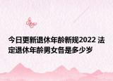 今日更新退休年龄新规2022 法定退休年龄男女各是多少岁
