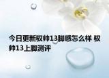 今日更新驭帅13脚感怎么样 驭帅13上脚测评