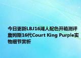 今日更新LBJ16湖人配色开箱测评 詹姆斯16代Court King Purple实物细节赏析