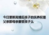 今日更新离婚后孩子的抚养权是父亲那母亲要管孩子么