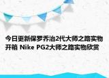 今日更新保罗乔治2代大师之路实物开箱 Nike PG2大师之路实物欣赏
