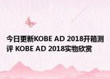 今日更新KOBE AD 2018开箱测评 KOBE AD 2018实物欣赏