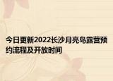 今日更新2022长沙月亮岛露营预约流程及开放时间