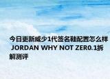 今日更新威少1代签名鞋配置怎么样 JORDAN WHY NOT ZER0.1拆解测评