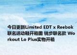 今日更新Limited EDT x Reebok联名运动鞋开箱图 锐步联名款 Workout Lo Plus实物开箱