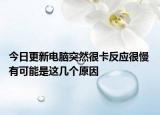 今日更新电脑突然很卡反应很慢 有可能是这几个原因