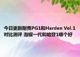 今日更新耐克PG1和Harden Vol.1对比测评 泡椒一代和哈登1哪个好