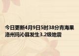 今日更新4月9日5时38分青海果洛州玛沁县发生3.2级地震