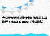 今日更新阿迪达斯罗斯8代战靴实战测评 adidas D Rose 8性能测试