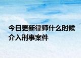 今日更新律师什么时候介入刑事案件