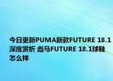 今日更新PUMA新款FUTURE 18.1深度赏析 彪马FUTURE 18.1球鞋怎么样