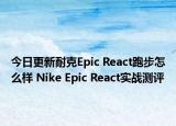 今日更新耐克Epic React跑步怎么样 Nike Epic React实战测评