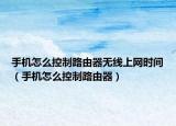 手机怎么控制路由器无线上网时间（手机怎么控制路由器）