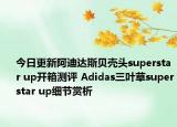 今日更新阿迪达斯贝壳头superstar up开箱测评 Adidas三叶草superstar up细节赏析