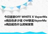 今日更新OFF WHITE X VaporMax纯白色多少钱 OW联名VaporMax纯白配色什么时候发售