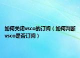 如何关闭vsco的订阅（如何判断vsco是否订阅）