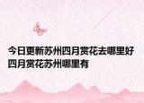 今日更新苏州四月赏花去哪里好 四月赏花苏州哪里有