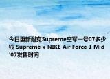 今日更新耐克Supreme空军一号07多少钱 Supreme x NIKE Air Force 1 Mid '07发售时间