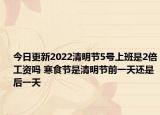 今日更新2022清明节5号上班是2倍工资吗 寒食节是清明节前一天还是后一天