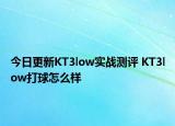 今日更新KT3low实战测评 KT3low打球怎么样