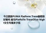 今日更新PUMA Platform Trace橄榄绿好看吗 彪马Platform TraceOlive Night女生专属多少钱