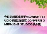 今日更新匡威携手MIDNIGHT STUDIOS鞋款在哪买 CONVERSE X MIDNIGHT STUDIOS多少钱