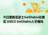 今日更新亚瑟士GelDiablo在哪买 ASICS GelDiablo入手难吗
