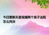 今日更新夫妻离婚两个孩子法院怎么判决