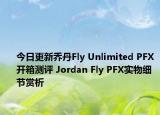 今日更新乔丹Fly Unlimited PFX开箱测评 Jordan Fly PFX实物细节赏析