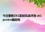 今日更新ZK1复刻实战评测 zk1 protro偏码吗