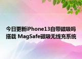 今日更新iPhone13自带磁吸吗搭载 MagSafe磁吸无线充系统