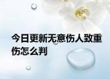 今日更新无意伤人致重伤怎么判