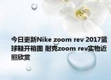 今日更新Nike zoom rev 2017篮球鞋开箱图 耐克zoom rev实物近照欣赏