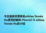 今日更新菲董联名adidas Tennis Hu系列好看吗 Pharrell X adidas Tennis Hu多少钱
