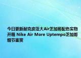 今日更新耐克皮蓬大Air芝加哥配色实物开箱 Nike Air More Uptempo芝加哥细节鉴赏