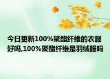 今日更新100%聚酯纤维的衣服好吗,100%聚酯纤维是羽绒服吗